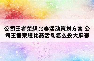 公司王者荣耀比赛活动策划方案 公司王者荣耀比赛活动怎么投大屏幕